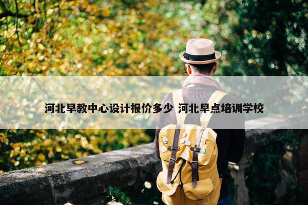 河北早教中心设计报价多少 河北早点培训学校