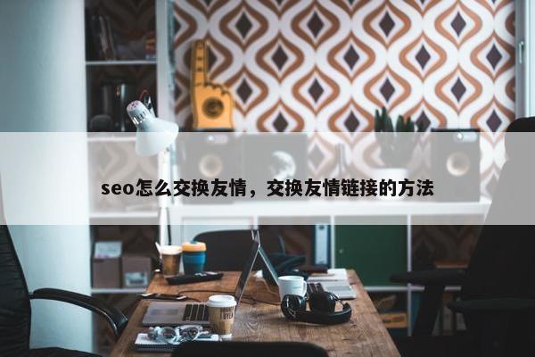 seo怎么交换友情，交换友情链接的方法