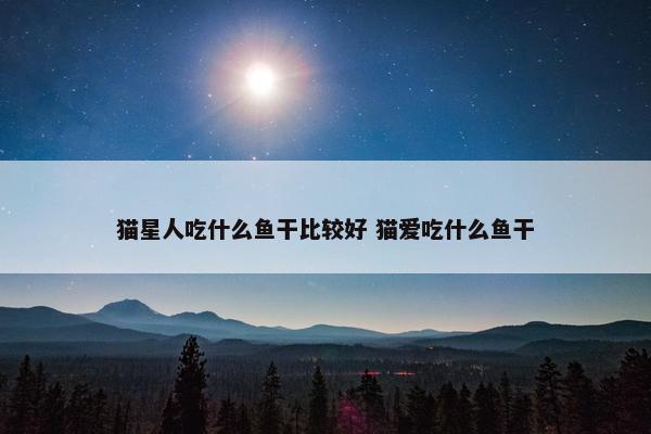 猫星人吃什么鱼干比较好 猫爱吃什么鱼干