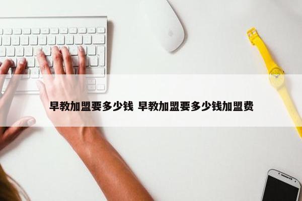 早教加盟要多少钱 早教加盟要多少钱加盟费