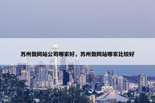 苏州做网站公司哪家好，苏州做网站哪家比较好