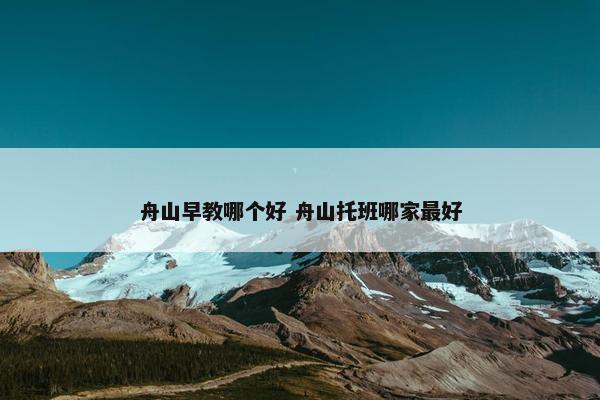 舟山早教哪个好 舟山托班哪家最好