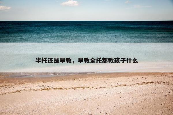 半托还是早教，早教全托都教孩子什么