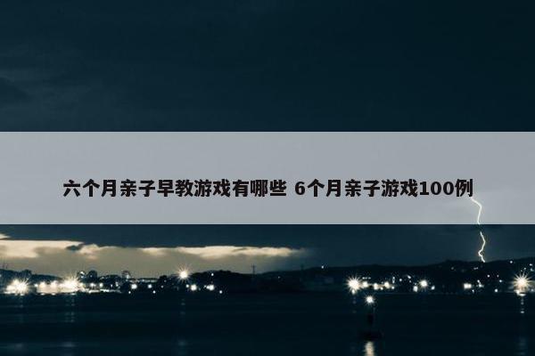 六个月亲子早教游戏有哪些 6个月亲子游戏100例