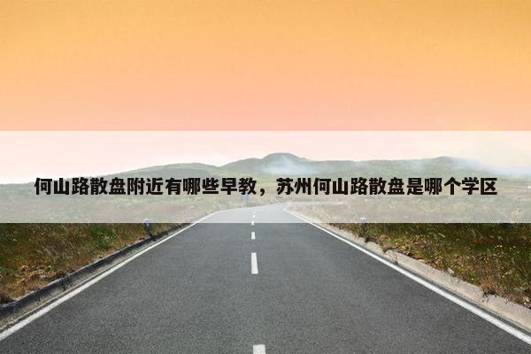 何山路散盘附近有哪些早教，苏州何山路散盘是哪个学区