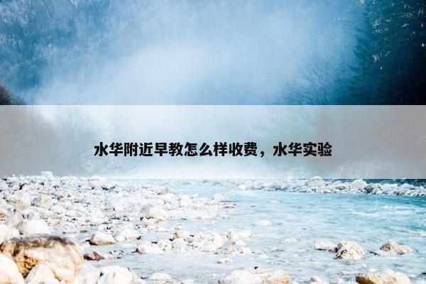 水华附近早教怎么样收费，水华实验