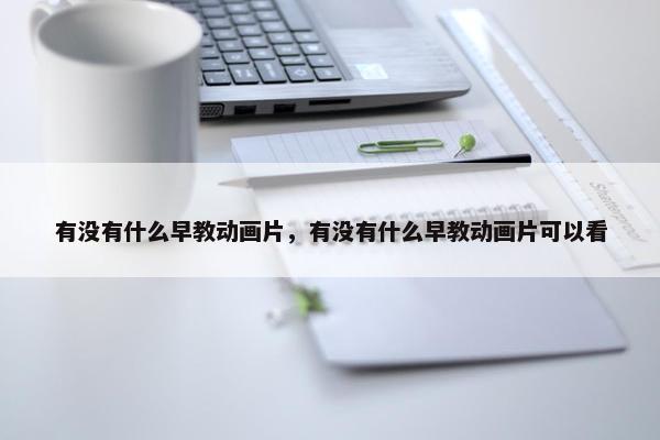 有没有什么早教动画片，有没有什么早教动画片可以看