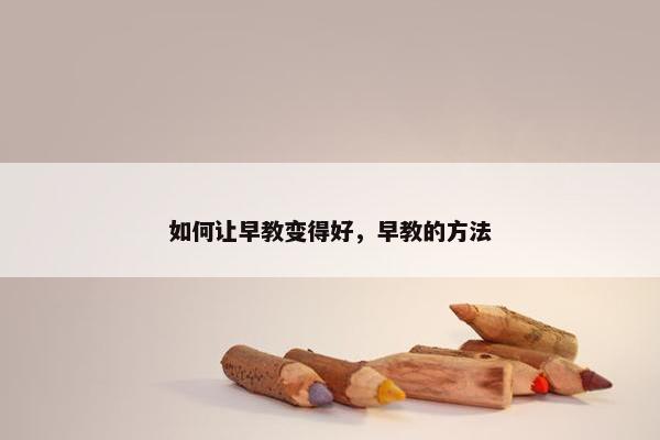 如何让早教变得好，早教的方法