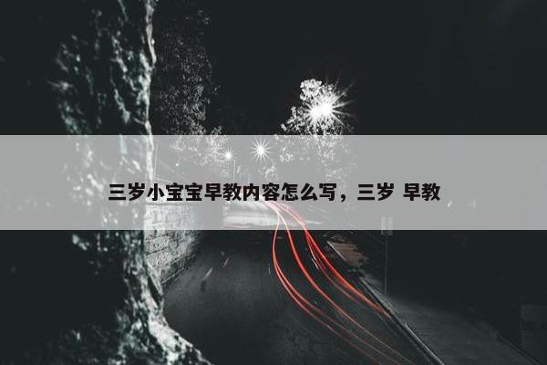 三岁小宝宝早教内容怎么写，三岁 早教