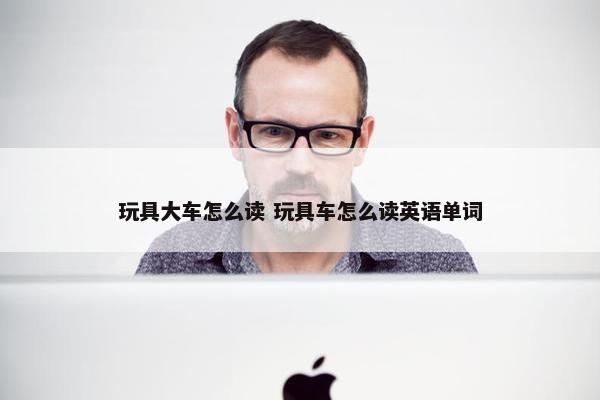 玩具大车怎么读 玩具车怎么读英语单词