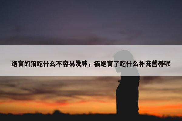 绝育的猫吃什么不容易发胖，猫绝育了吃什么补充营养呢