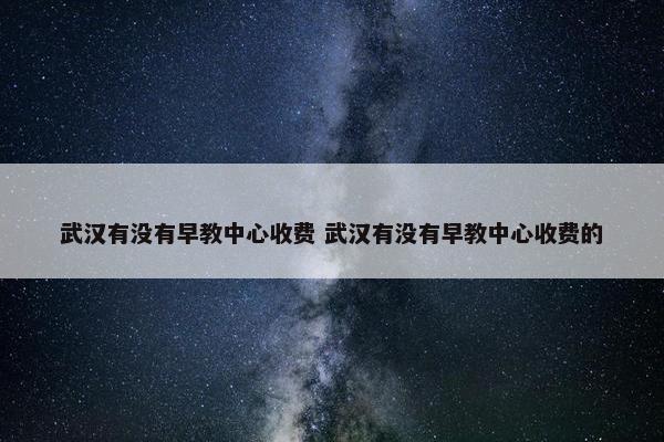 武汉有没有早教中心收费 武汉有没有早教中心收费的