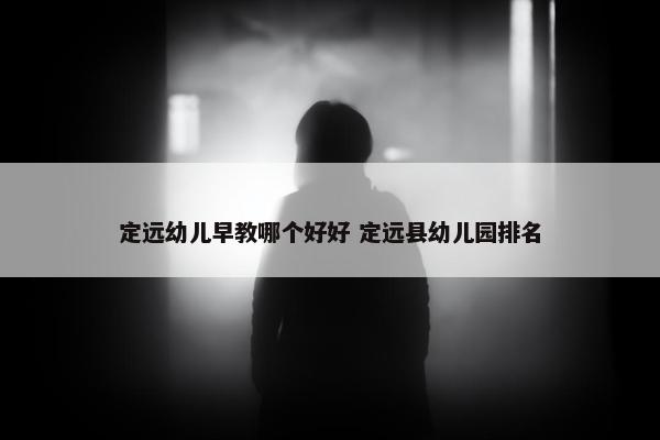 定远幼儿早教哪个好好 定远县幼儿园排名