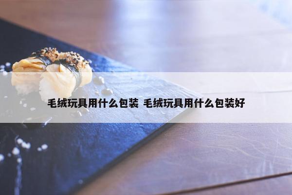 毛绒玩具用什么包装 毛绒玩具用什么包装好