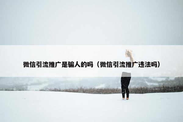 微信引流推广是骗人的吗（微信引流推广违法吗）