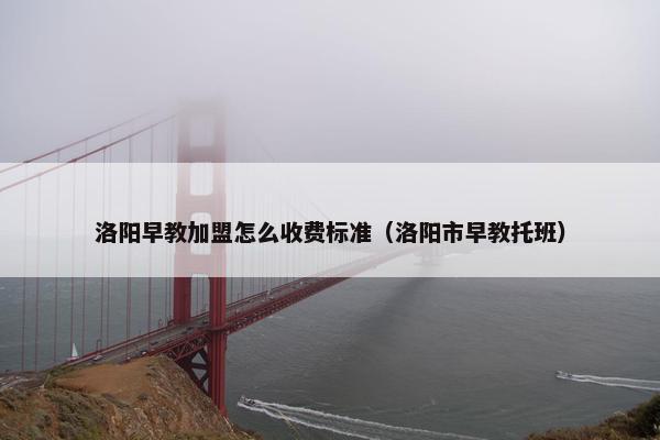 洛阳早教加盟怎么收费标准（洛阳市早教托班）