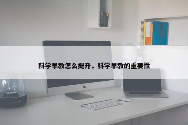 科学早教怎么提升，科学早教的重要性