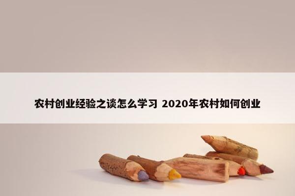 农村创业经验之谈怎么学习 2020年农村如何创业