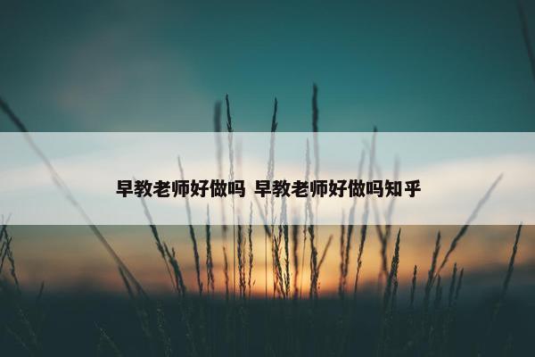 早教老师好做吗 早教老师好做吗知乎