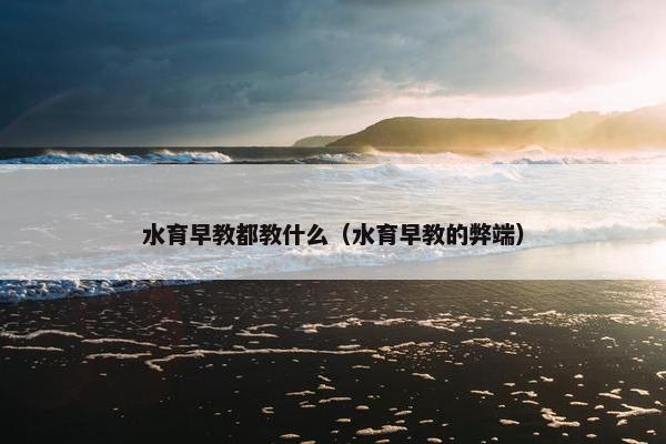 水育早教都教什么（水育早教的弊端）