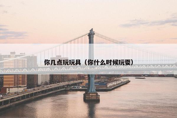 你几点玩玩具（你什么时候玩耍）