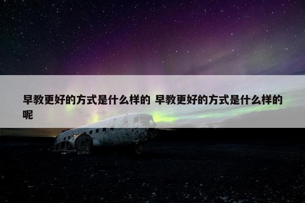 早教更好的方式是什么样的 早教更好的方式是什么样的呢