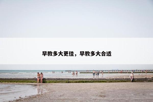 早教多大更佳，早教多大合适