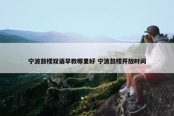 宁波鼓楼双语早教哪里好 宁波鼓楼开放时间