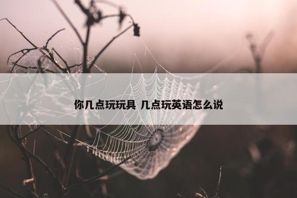 你几点玩玩具 几点玩英语怎么说