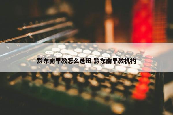 黔东南早教怎么选班 黔东南早教机构