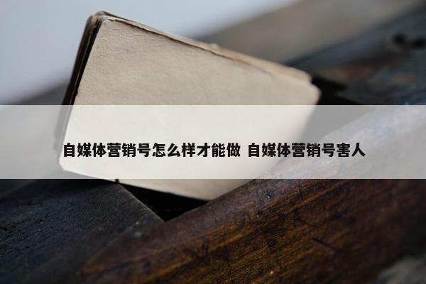 自媒体营销号怎么样才能做 自媒体营销号害人