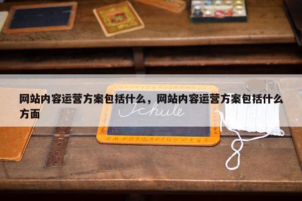 网站内容运营方案包括什么，网站内容运营方案包括什么方面