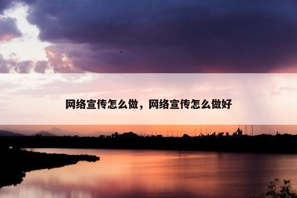 网络宣传怎么做，网络宣传怎么做好