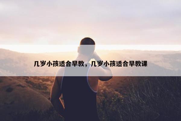 几岁小孩适合早教，几岁小孩适合早教课