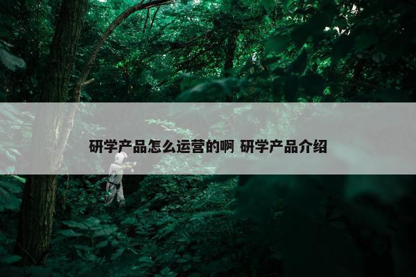 研学产品怎么运营的啊 研学产品介绍