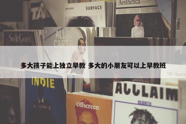 多大孩子能上独立早教 多大的小朋友可以上早教班