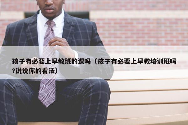 孩子有必要上早教班的课吗（孩子有必要上早教培训班吗?说说你的看法）