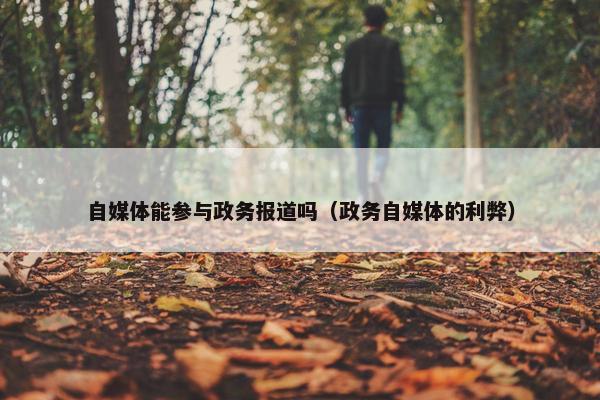 自媒体能参与政务报道吗（政务自媒体的利弊）