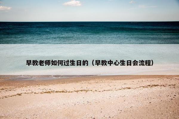 早教老师如何过生日的（早教中心生日会流程）