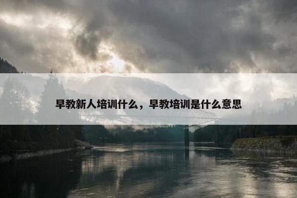 早教新人培训什么，早教培训是什么意思