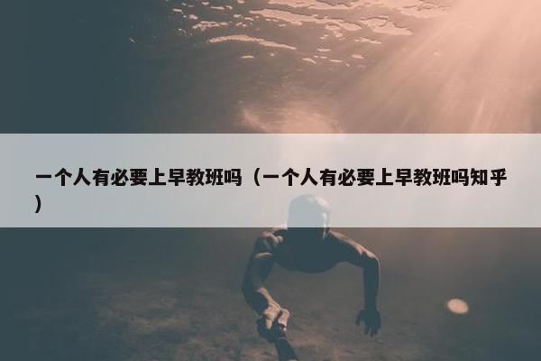 一个人有必要上早教班吗（一个人有必要上早教班吗知乎）