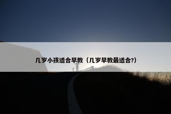 几岁小孩适合早教（几岁早教最适合?）