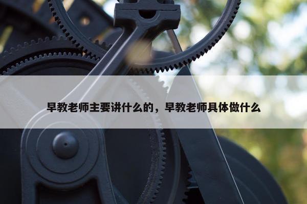 早教老师主要讲什么的，早教老师具体做什么