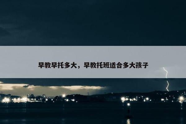 早教早托多大，早教托班适合多大孩子