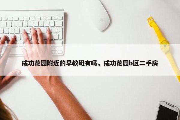 成功花园附近的早教班有吗，成功花园b区二手房