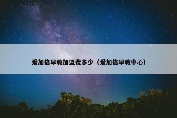 爱加倍早教加盟费多少（爱加倍早教中心）