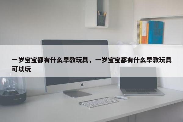 一岁宝宝都有什么早教玩具，一岁宝宝都有什么早教玩具可以玩