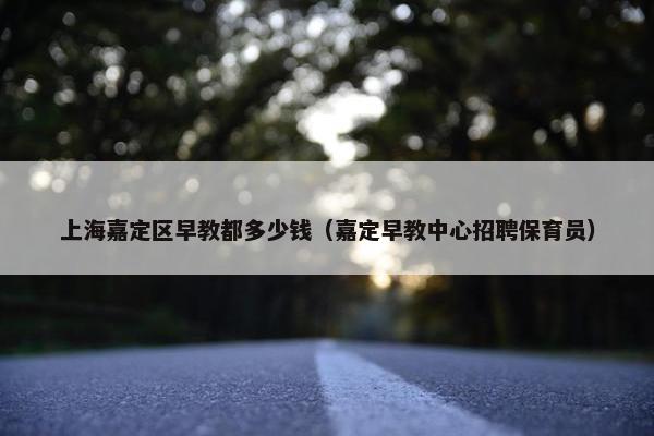 上海嘉定区早教都多少钱（嘉定早教中心招聘保育员）