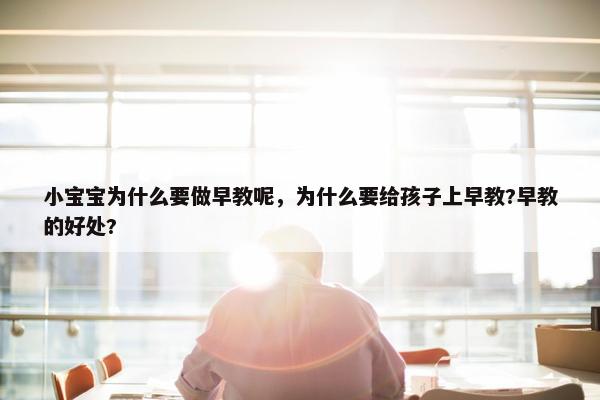 小宝宝为什么要做早教呢，为什么要给孩子上早教?早教的好处?