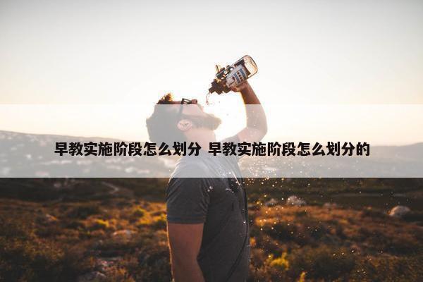 早教实施阶段怎么划分 早教实施阶段怎么划分的